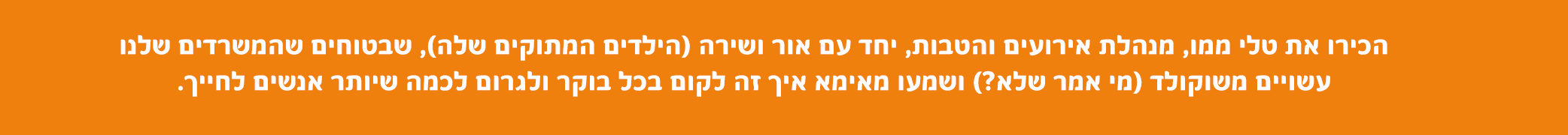 הכירו את טלי ממו, מנהלת אירועים והטבות יחד עם אור ושירה (הילדים המתוקים שלה), שבטוחים שהמשרדים שלנו עשויים משוקלד (מי אמר שלא) ושמעו מאמא איך זה לקום בכל בוקר ולגרום לכמה שיותר אנשים לחייך.