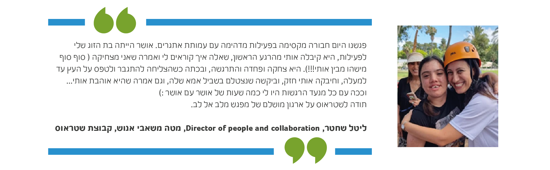 פגשנו היום חבורה מקסימה בפעילות מדהימה עם עמותת אתגרים. אושר הייתה בת הזוג שלי לפעילות, היא קיבלה אותי מהרגע הראשון, שאלה איך קוראים לי ואמרה שאני מצחיקה ( סוף סוף מישהו מבין אותי!!!). היא צחקה ופחדה והתרגשה, ובכתה כשהצליחה להתגבר ולטפס על העץ עד למעלה, וחיבקה אותי חזק, וביקשה שנצטלם בשביל אמא שלה, וגם אמרה שהיא אוהבת אותי...וככה עם כל מנעד הרגשות היו לי כמה שעות של אושר עם אושר:) . תודה לשטראוס על ארגון מושלם של מפגש מלב אל לב ❤ ליטל שחטר, 'Director of people and collaboration, מטה משאבי אנוש, קבוצת שטראוס